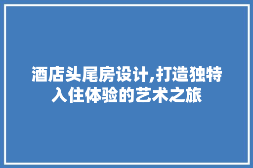 酒店头尾房设计,打造独特入住体验的艺术之旅