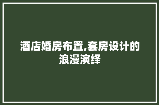 酒店婚房布置,套房设计的浪漫演绎