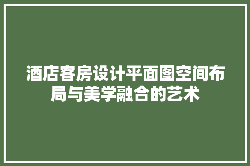 酒店客房设计平面图空间布局与美学融合的艺术