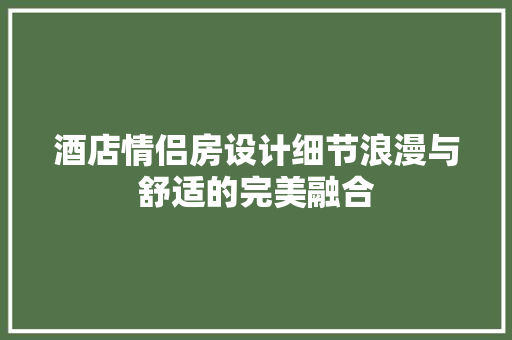 酒店情侣房设计细节浪漫与舒适的完美融合
