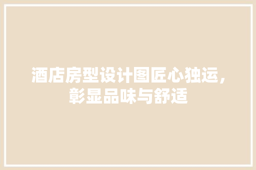 酒店房型设计图匠心独运，彰显品味与舒适