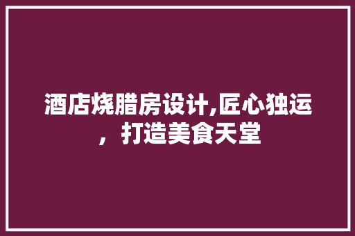 酒店烧腊房设计,匠心独运，打造美食天堂