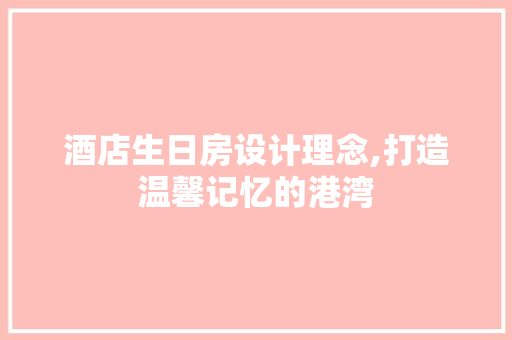 酒店生日房设计理念,打造温馨记忆的港湾