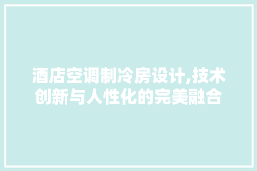酒店空调制冷房设计,技术创新与人性化的完美融合