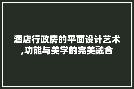 酒店行政房的平面设计艺术,功能与美学的完美融合