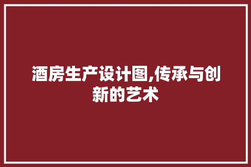 酒房生产设计图,传承与创新的艺术