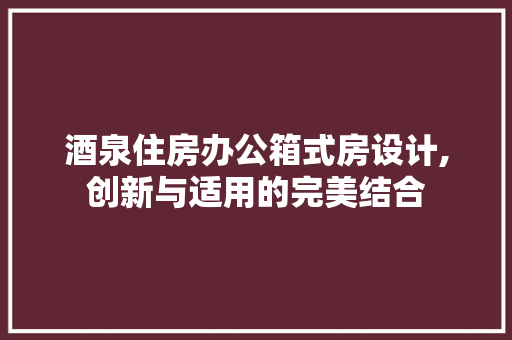 酒泉住房办公箱式房设计,创新与适用的完美结合
