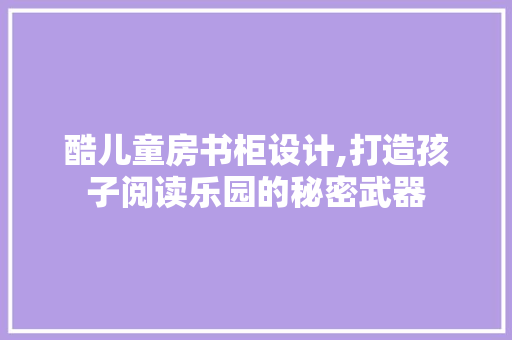 酷儿童房书柜设计,打造孩子阅读乐园的秘密武器