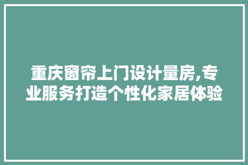 重庆窗帘上门设计量房,专业服务打造个性化家居体验