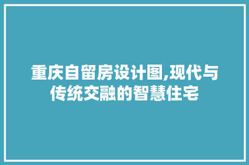 重庆自留房设计图,现代与传统交融的智慧住宅