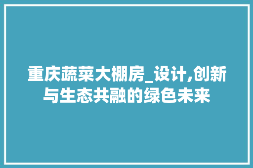 重庆蔬菜大棚房_设计,创新与生态共融的绿色未来