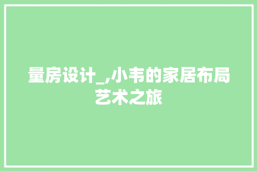 量房设计_,小韦的家居布局艺术之旅