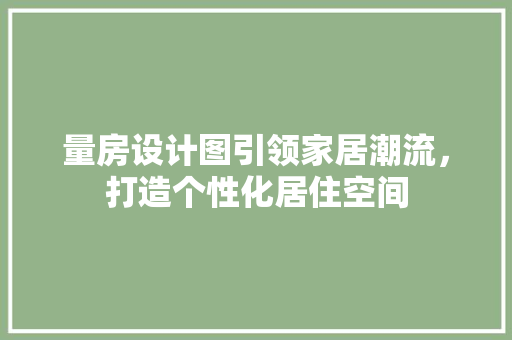 量房设计图引领家居潮流，打造个性化居住空间