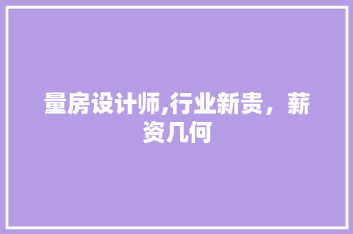 量房设计师,行业新贵，薪资几何