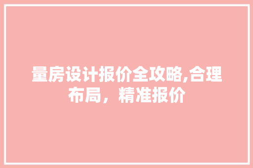 量房设计报价全攻略,合理布局，精准报价