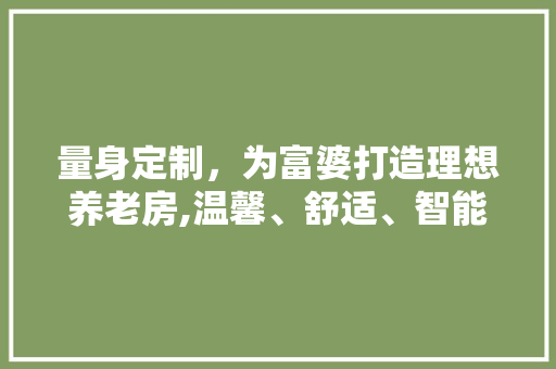 量身定制，为富婆打造理想养老房,温馨、舒适、智能一体化