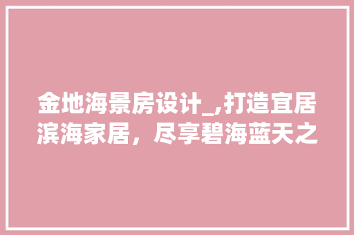 金地海景房设计_,打造宜居滨海家居，尽享碧海蓝天之美