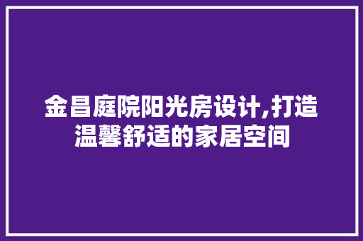 金昌庭院阳光房设计,打造温馨舒适的家居空间