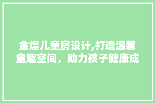 金煌儿童房设计,打造温馨童趣空间，助力孩子健康成长