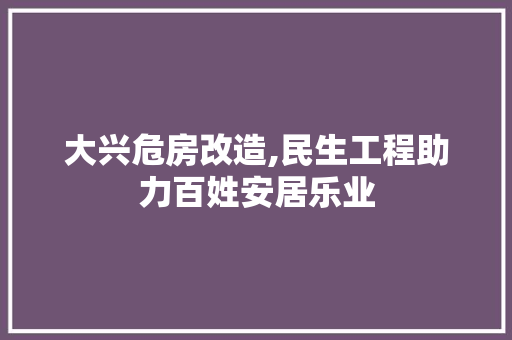 大兴危房改造,民生工程助力百姓安居乐业