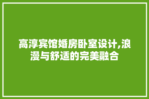 高淳宾馆婚房卧室设计,浪漫与舒适的完美融合