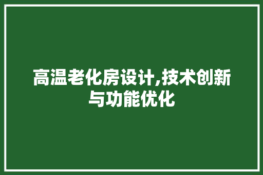 高温老化房设计,技术创新与功能优化