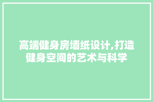 高端健身房墙纸设计,打造健身空间的艺术与科学