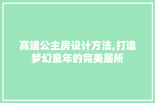 高端公主房设计方法,打造梦幻童年的完美居所