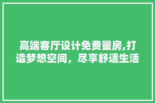 高端客厅设计免费量房,打造梦想空间，尽享舒适生活