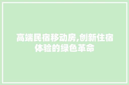 高端民宿移动房,创新住宿体验的绿色革命