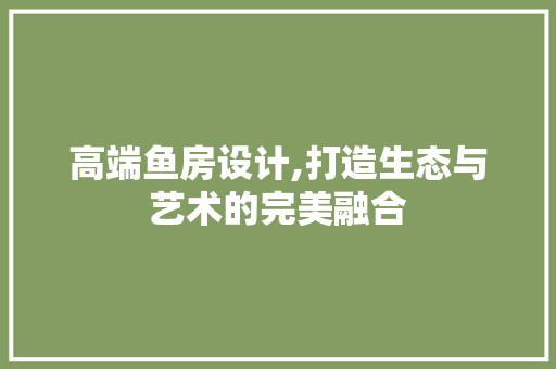 高端鱼房设计,打造生态与艺术的完美融合