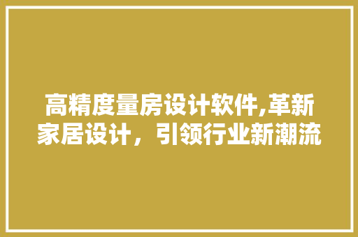 高精度量房设计软件,革新家居设计，引领行业新潮流
