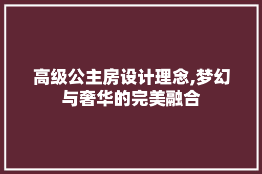 高级公主房设计理念,梦幻与奢华的完美融合