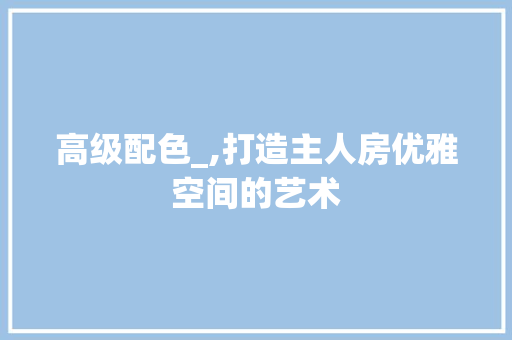 高级配色_,打造主人房优雅空间的艺术