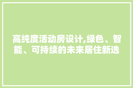 高纯度活动房设计,绿色、智能、可持续的未来居住新选择