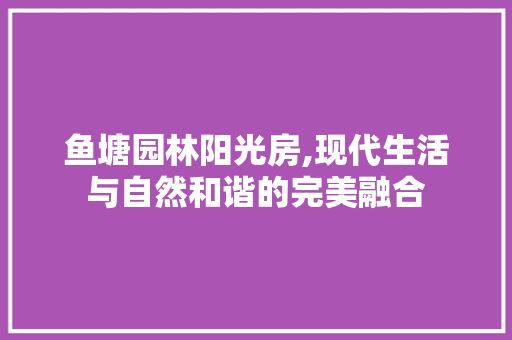 鱼塘园林阳光房,现代生活与自然和谐的完美融合
