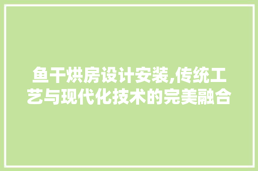 鱼干烘房设计安装,传统工艺与现代化技术的完美融合