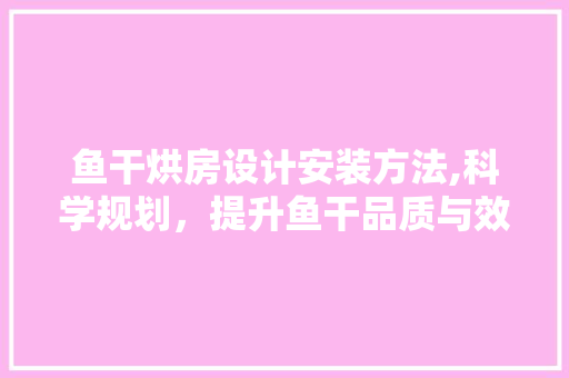 鱼干烘房设计安装方法,科学规划，提升鱼干品质与效率