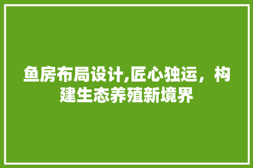 鱼房布局设计,匠心独运，构建生态养殖新境界