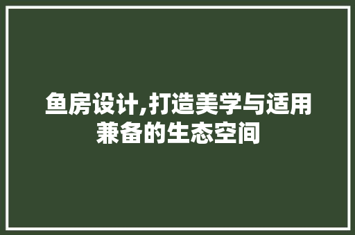 鱼房设计,打造美学与适用兼备的生态空间