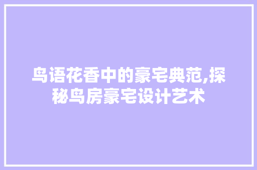 鸟语花香中的豪宅典范,探秘鸟房豪宅设计艺术