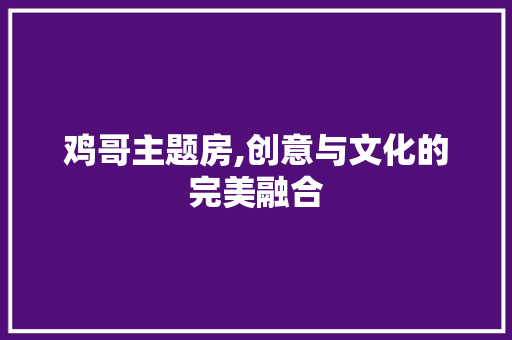 鸡哥主题房,创意与文化的完美融合