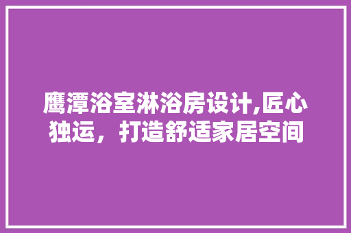 鹰潭浴室淋浴房设计,匠心独运，打造舒适家居空间