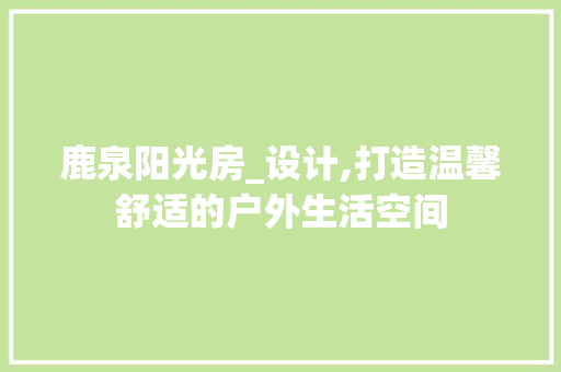 鹿泉阳光房_设计,打造温馨舒适的户外生活空间