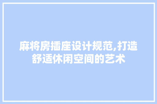 麻将房插座设计规范,打造舒适休闲空间的艺术