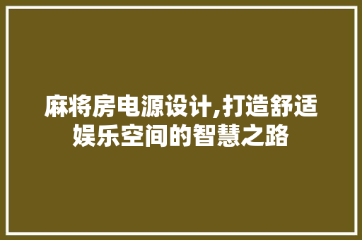 麻将房电源设计,打造舒适娱乐空间的智慧之路