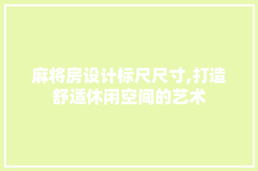 麻将房设计标尺尺寸,打造舒适休闲空间的艺术
