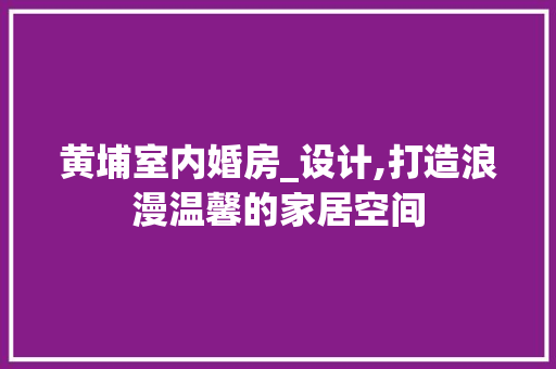 黄埔室内婚房_设计,打造浪漫温馨的家居空间