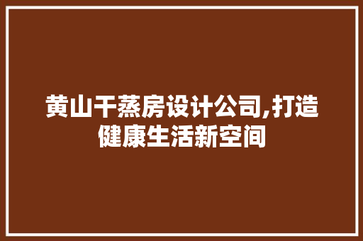 黄山干蒸房设计公司,打造健康生活新空间