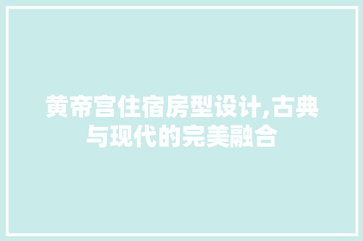 黄帝宫住宿房型设计,古典与现代的完美融合